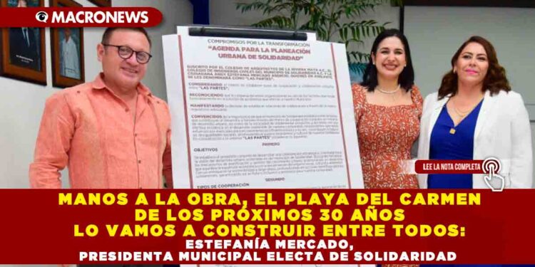 MANOS A LA OBRA, EL PLAYA DEL CARMEN DE LOS PRÓXIMOS 30 AÑOS LO VAMOS A CONSTRUIR ENTRE TODOS: ESTEFANÍA MERCADO, PRESIDENTA MUNICIPAL ELECTA DE SOLIDARIDAD