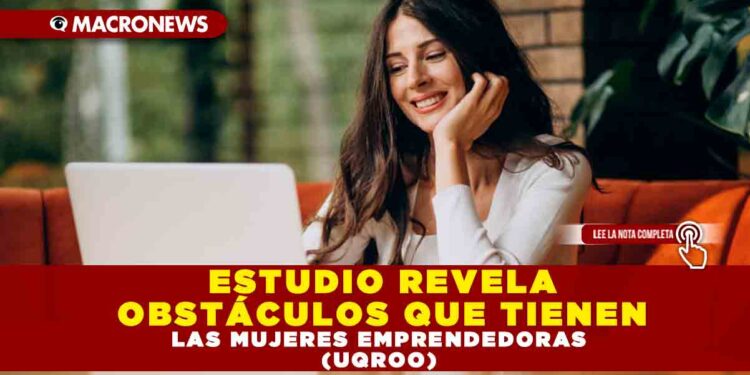 ESTUDIO REVELA OBSTÁCULOS QUE TIENEN LAS MUJERES EMPRENDEDORAS (UQROO)