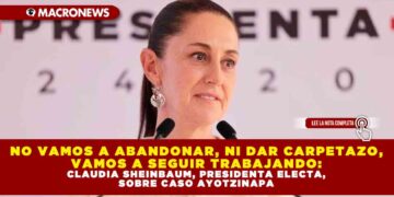 NO VAMOS A ABANDONAR, NI DAR CARPETAZO, VAMOS A SEGUIR TRABAJANDO: CLAUDIA SHEINBAUM, PRESIDENTA ELECTA, SOBRE CASO AYOTZINAPA