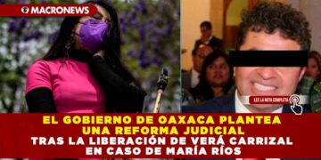 EL GOBIERNO DE OAXACA PLANTEA UNA REFORMA JUDICIAL TRAS LA LIBERACIÓN DE VERÁ CARRIZAL EN CASO DE MARÍA RÍOS