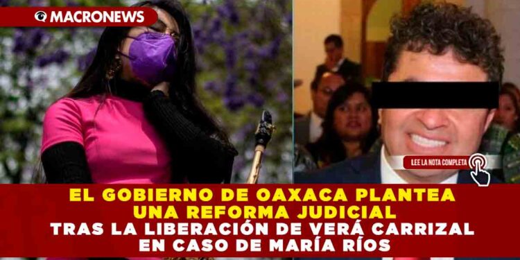 EL GOBIERNO DE OAXACA PLANTEA UNA REFORMA JUDICIAL TRAS LA LIBERACIÓN DE VERÁ CARRIZAL EN CASO DE MARÍA RÍOS