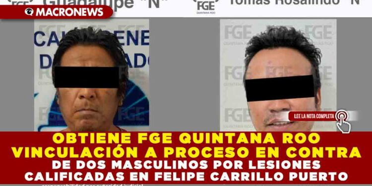 OBTIENE FGE QUINTANA ROO VINCULACIÓN A PROCESO EN CONTRA DE DOS MASCULINOS POR LESIONES CALIFICADAS EN FELIPE CARRILLO PUERTO