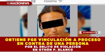 OBTIENE FGE VINCULACIÓN A PROCESO EN CONTRA DE UNA PERSONA POR EL DELITO DE VIOLACIÓN EN OTHÓN P. BLANCO