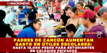 PADRES DE CANCÚN AUMENTAN GASTO EN ÚTILES ESCOLARES: HASTA 15,000 PESOS PARA ESTUDIANTES EN COLEGIOS PRIVADOS