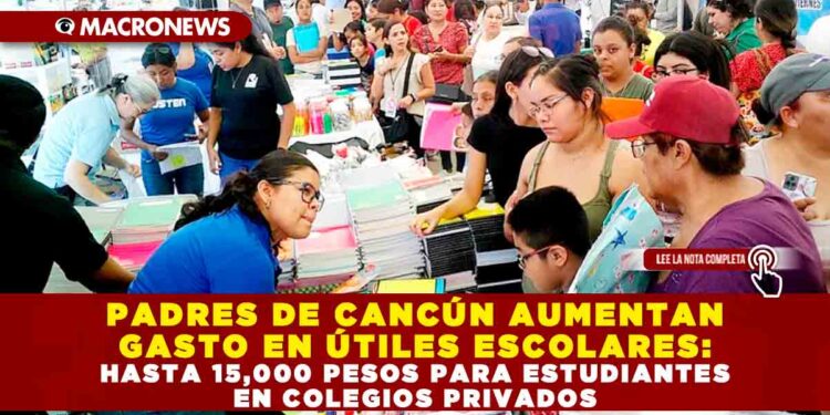 PADRES DE CANCÚN AUMENTAN GASTO EN ÚTILES ESCOLARES: HASTA 15,000 PESOS PARA ESTUDIANTES EN COLEGIOS PRIVADOS