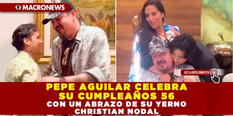 PEPE AGUILAR CELEBRA SU CUMPLEAÑOS 56 CON UN ABRAZO DE SU YERNO CHRISTIAN NODAL