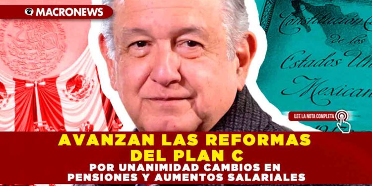 AVANZAN LAS REFORMAS DEL PLAN C, POR UNANIMIDAD CAMBIOS EN PENSIONES Y AUMENTOS SALARIALES