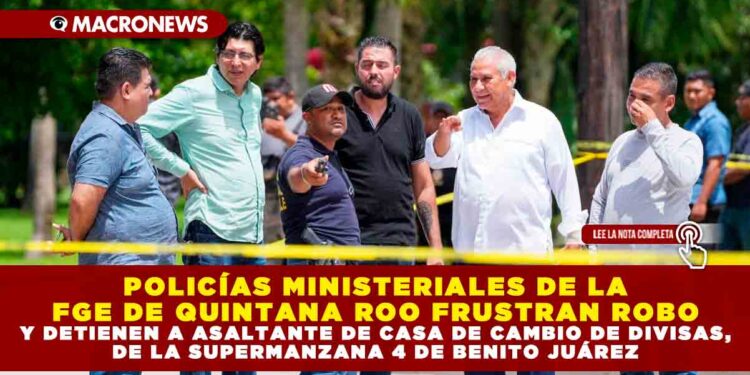 POLICÍAS MINISTERIALES DE LA FGE DE QUINTANA ROO FRUSTRAN ROBO Y DETIENEN A ASALTANTE DE CASA DE CAMBIO DE DIVISAS, DE LA SUPERMANZANA 4 DE BENITO JUÁREZ