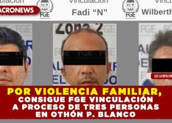 POR VIOLENCIA FAMILIAR, CONSIGUE FGE VINCULACIÓN A PROCESO DE TRES PERSONAS EN OTHÓN P. BLANCO