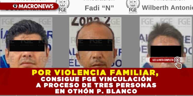 POR VIOLENCIA FAMILIAR, CONSIGUE FGE VINCULACIÓN A PROCESO DE TRES PERSONAS EN OTHÓN P. BLANCO