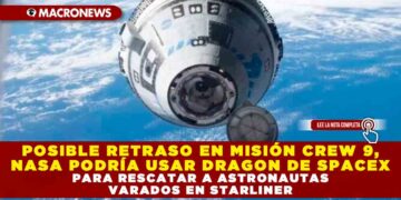 POSIBLE RETRASO EN MISIÓN CREW 9, NASA PODRÍA USAR DRAGON DE SPACEX PARA RESCATAR A ASTRONAUTAS VARADOS EN STARLINER