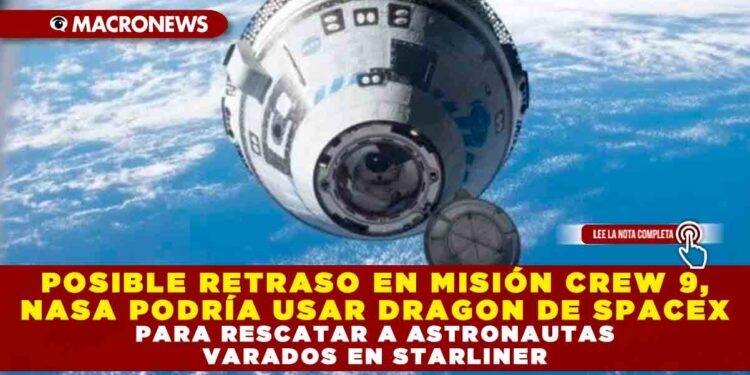 POSIBLE RETRASO EN MISIÓN CREW 9, NASA PODRÍA USAR DRAGON DE SPACEX PARA RESCATAR A ASTRONAUTAS VARADOS EN STARLINER
