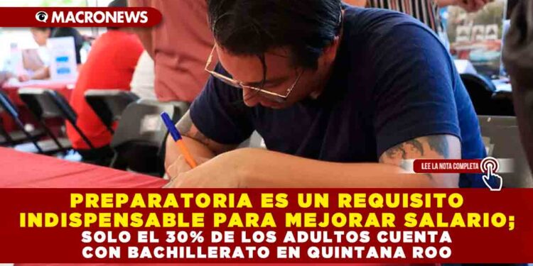 PREPARATORIA ES UN REQUISITO INDISPENSABLE PARA MEJORAR SALARIO; SOLO EL 30% DE LOS ADULTOS CUENTA CON BACHILLERATO EN QUINTANA ROO