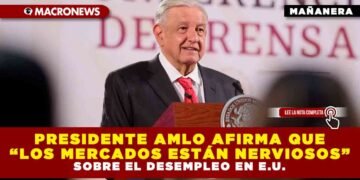 PRESIDENTE AMLO AFIRMA QUE “LOS MERCADOS ESTÁN NERVIOSOS” SOBRE EL DESEMPLEO EN E.U.