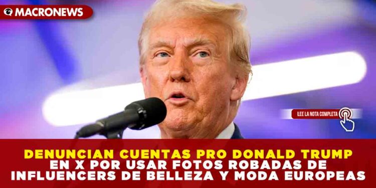 DENUNCIAN CUENTAS PRO DONALD TRUMP EN X POR USAR FOTOS ROBADAS DE INFLUENCERS DE BELLEZA Y MODA EUROPEAS
