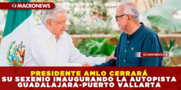 PRESIDENTE AMLO CERRARÁ SU SEXENIO INAUGURANDO LA AUTOPISTA GUADALAJARA-PUERTO VALLARTA