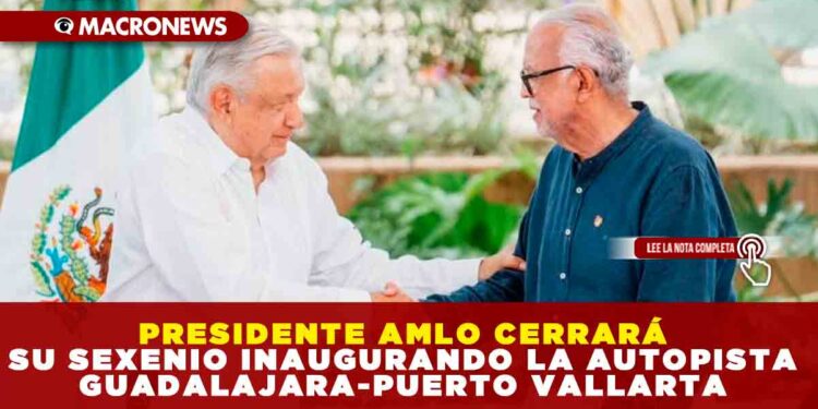 PRESIDENTE AMLO CERRARÁ SU SEXENIO INAUGURANDO LA AUTOPISTA GUADALAJARA-PUERTO VALLARTA