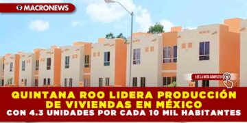 QUINTANA ROO LIDERA PRODUCCIÓN DE VIVIENDAS EN MÉXICO CON 4.3 UNIDADES POR CADA 10 MIL HABITANTES