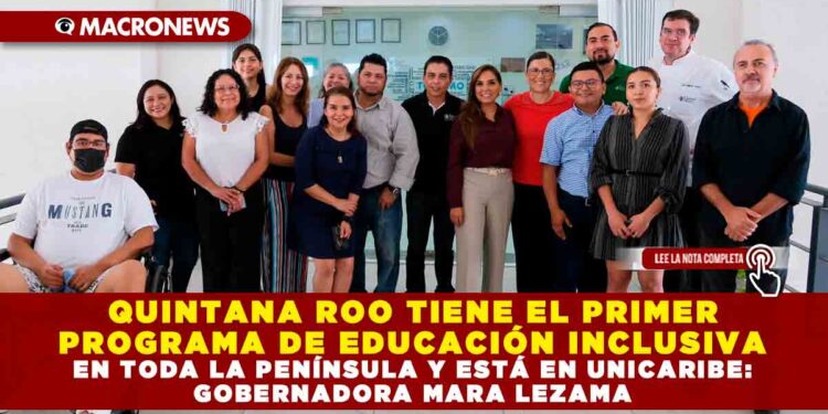 QUINTANA ROO TIENE EL PRIMER PROGRAMA DE EDUCACIÓN INCLUSIVA EN TODA LA PENÍNSULA Y ESTÁ EN UNICARIBE: GOBERNADORA MARA LEZAMA