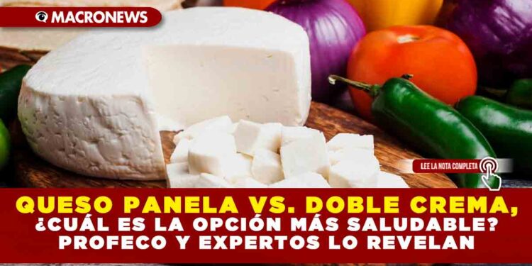QUESO PANELA VS. DOBLE CREMA, ¿CUÁL ES LA OPCIÓN MÁS SALUDABLE? PROFECO Y EXPERTOS LO REVELAN