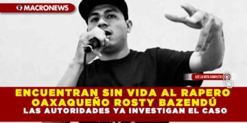 ENCUENTRAN SIN VIDA AL RAPERO OAXAQUEÑO ROSTY BAZENDÚ, LAS AUTORIDADES YA INVESTIGAN EL CASO