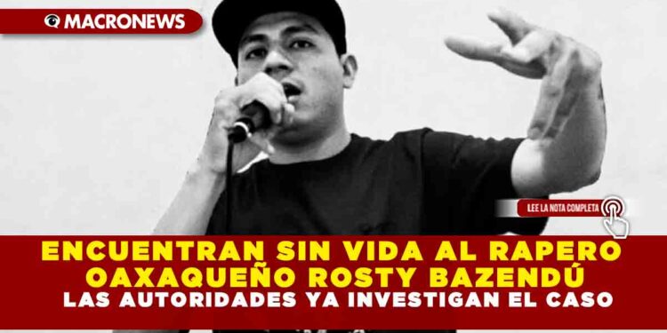 ENCUENTRAN SIN VIDA AL RAPERO OAXAQUEÑO ROSTY BAZENDÚ, LAS AUTORIDADES YA INVESTIGAN EL CASO