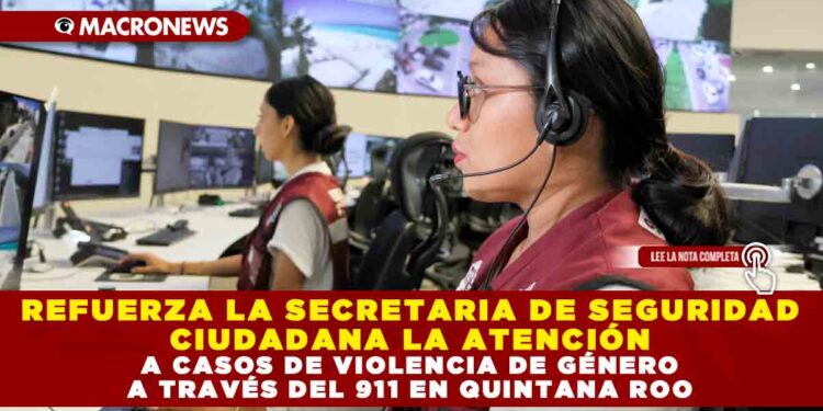 REFUERZA SECRETARIA DE SEGURIDAD CIUDADANA LA ATENCIÓN A CASOS DE VIOLENCIA DE GÉNERO A TRAVÉS DEL 911 EN QUINTANA ROO