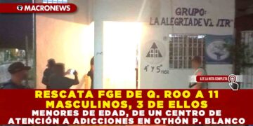 RESCATA FGE DE QUINTANA ROO A 11 MASCULINOS, 3 DE ELLOS MENORES DE EDAD, DE UN CENTRO DE ATENCIÓN A ADICCIONES EN OTHÓN P. BLANCO