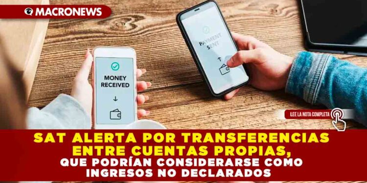 SAT ALERTA POR TRANSFERENCIAS ENTRE CUENTAS PROPIAS, QUE PODRÍAN CONSIDERARSE COMO INGRESOS NO DECLARADOS