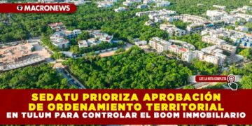 SEDATU PRIORIZA APROBACIÓN DE ORDENAMIENTO TERRITORIAL EN TULUM PARA CONTROLAR EL BOOM INMOBILIARIO