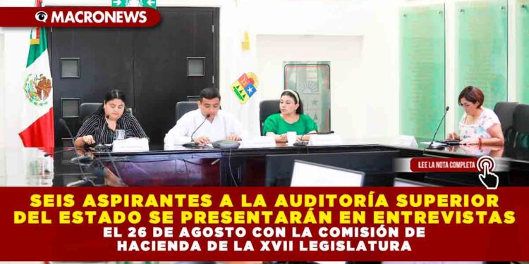 SEIS ASPIRANTES A LA AUDITORÍA SUPERIOR DEL ESTADO SE PRESENTARÁN EN ENTREVISTAS EL 26 DE AGOSTO CON LA COMISIÓN DE HACIENDA DE LA XVII LEGISLATURA