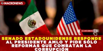 SENADO ESTADOUNIDENSE RESPONDE AL PRESIDENTE AMLO Y PIDE SÓLO REFORMAS QUE COMBATAN LA CORRUPCIÓN