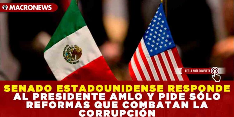 SENADO ESTADOUNIDENSE RESPONDE AL PRESIDENTE AMLO Y PIDE SÓLO REFORMAS QUE COMBATAN LA CORRUPCIÓN