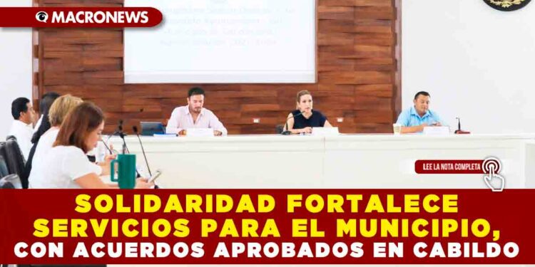 SOLIDARIDAD FORTALECE SERVICIOS PARA EL MUNICIPIO, CON ACUERDOS APROBADOS EN CABILDO