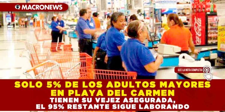 SOLO 5% DE LOS ADULTOS MAYORES EN PLAYA DEL CARMEN TIENEN SU VEJEZ ASEGURADA, EL 95% RESTANTE SIGUE LABORANDO