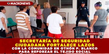 SECRETARÍA DE SEGURIDAD CIUDADANA FORTALECE LAZOS CON LA COMUNIDAD EN OTHÓN P. BLANCO PARA REFORZAR EL TEJIDO SOCIAL