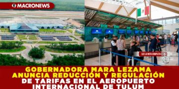 GOBERNADORA MARA LEZAMA ANUNCIA REDUCCIÓN Y REGULACIÓN DE TARIFAS EN EL AEROPUERTO INTERNACIONAL DE TULUM