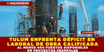 TULUM ENFRENTA DÉFICIT EN MANO DE OBRA CALIFICADA; AL MENOS 400 PUESTOS DISPONIBLES EN PROYECTOS FEDERALES