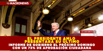 EL PRESIDENTE AMLO PRESENTARÁ SU ÚLTIMO INFORME DE GOBIERNO EL PRÓXIMO DOMINGO CON UN 73% DE APROBACIÓN CIUDADANA