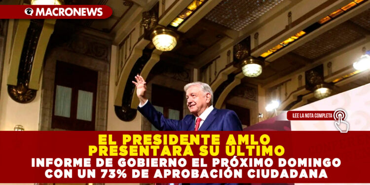 EL PRESIDENTE AMLO PRESENTARÁ SU ÚLTIMO INFORME DE GOBIERNO EL PRÓXIMO DOMINGO CON UN 73% DE APROBACIÓN CIUDADANA