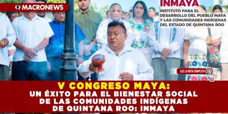 V CONGRESO MAYA: UN ÉXITO PARA EL BIENESTAR SOCIAL DE LAS COMUNIDADES INDÍGENAS DE QUINTANA ROO: INMAYA