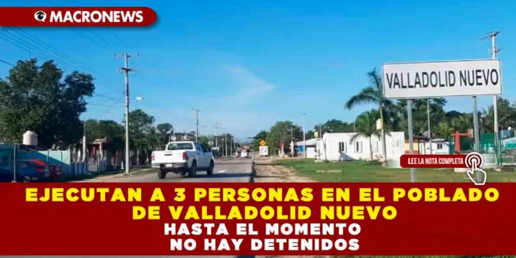 EJECUTAN A 3 PERSONAS EN EL POBLADO DE VALLADOLID NUEVO, HASTA EL MOMENTO NO HAY DETENIDOS