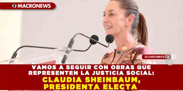 VAMOS A SEGUIR CON OBRAS QUE REPRESENTEN LA JUSTICIA SOCIAL: CLAUDIA SHEINBAUM, PRESIDENTA ELECTA