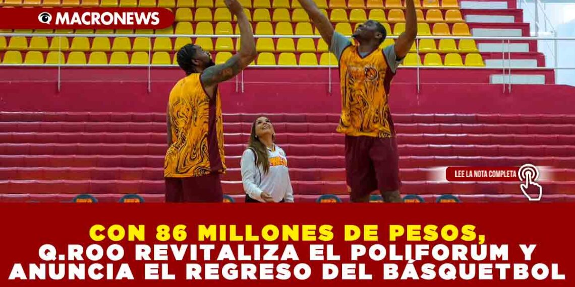 CON 86 MILLONES DE PESOS, QUINTANA ROO REVITALIZA EL POLIFORUM Y ANUNCIA EL REGRESO DEL BÁSQUETBOL