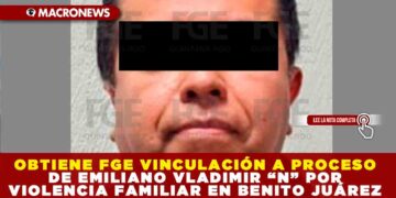 OBTIENE FGE VINCULACIÓN A PROCESO DE EMILIANO VLADIMIR “N” POR VIOLENCIA FAMILIAR EN BENITO JUÁREZ