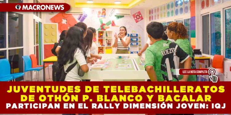 JUVENTUDES DE TELEBACHILLERATOS DE OTHÓN P. BLANCO Y BACALAR PARTICIPAN EN EL RALLY DIMENSIÓN JOVEN: INSTITUTO QUINTANARROENSE DE LA JUVENTUD