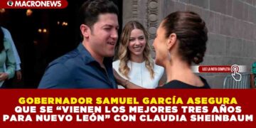 GOBERNADOR SAMUEL GARCÍA ASEGURA QUE SE “VIENEN LOS MEJORES TRES AÑOS PARA NUEVO LEÓN” CON CLAUDIA SHEINBAUM