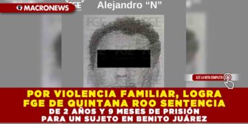 POR VIOLENCIA FAMILIAR, LOGRA FGE DE QUINTANA ROO SENTENCIA DE 2 AÑOS Y 9 MESES DE PRISIÓN PARA UN SUJETO EN BENITO JUÁREZ