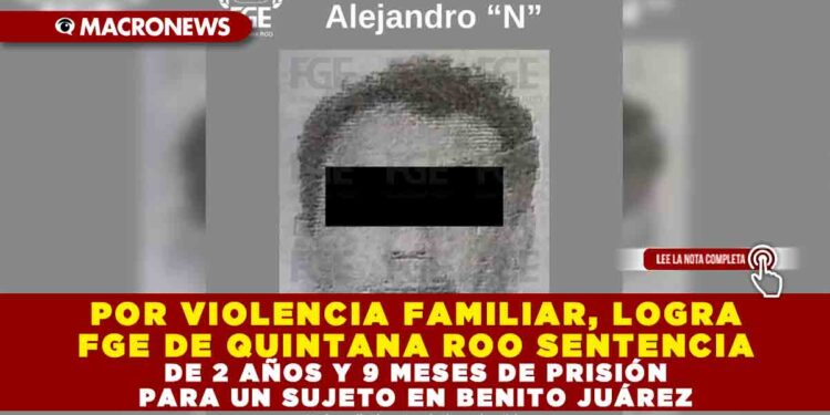 POR VIOLENCIA FAMILIAR, LOGRA FGE DE QUINTANA ROO SENTENCIA DE 2 AÑOS Y 9 MESES DE PRISIÓN PARA UN SUJETO EN BENITO JUÁREZ