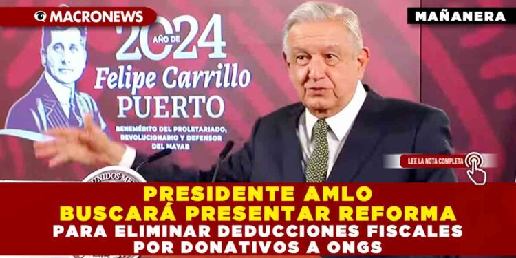 PRESIDENTE AMLO BUSCARÁ PRESENTAR REFORMA PARA ELIMINAR DEDUCCIONES FISCALES POR DONATIVOS A ONGs